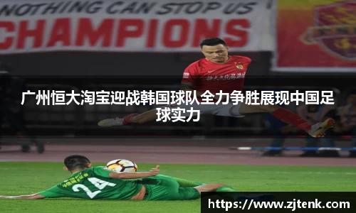 广州恒大淘宝迎战韩国球队全力争胜展现中国足球实力