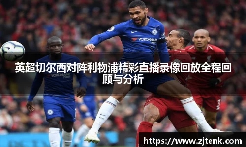 英超切尔西对阵利物浦精彩直播录像回放全程回顾与分析